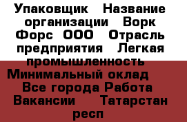 Упаковщик › Название организации ­ Ворк Форс, ООО › Отрасль предприятия ­ Легкая промышленность › Минимальный оклад ­ 1 - Все города Работа » Вакансии   . Татарстан респ.